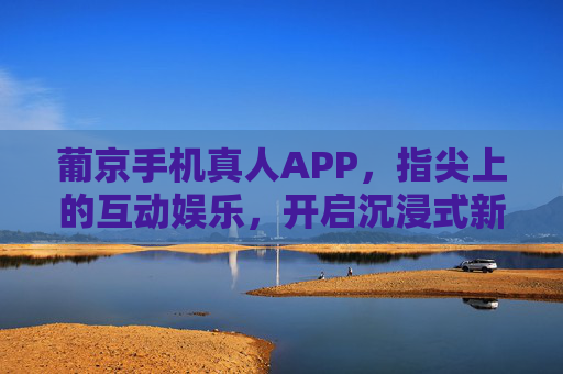 葡京手机真人APP，指尖上的互动娱乐，开启沉浸式新体验，葡京手机真人APP，指尖互动，沉浸新体验