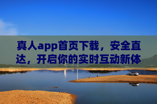 真人app首页下载，安全直达，开启你的实时互动新体验，真人app安全下载，开启实时互动新体验