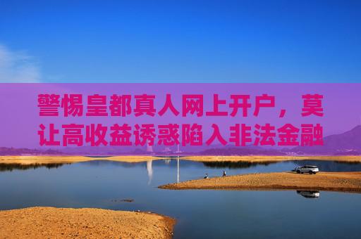 警惕皇都真人网上开户，莫让高收益诱惑陷入非法金融陷阱，警惕皇都真人网上开户高收益诱惑，远离非法金融陷阱