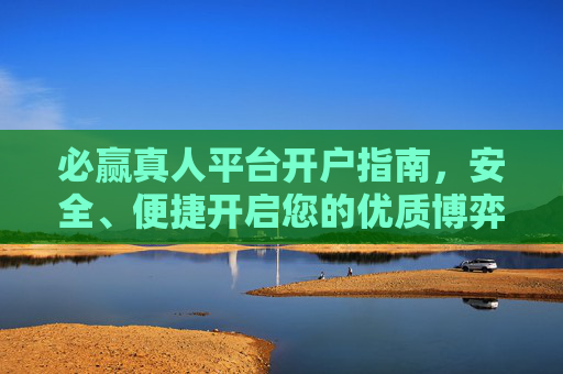 必赢真人平台开户指南，安全、便捷开启您的优质博弈体验