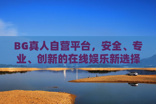 BG真人自营平台，安全、专业、创新的在线娱乐新选择，BG真人自营平台，安全专业创新的在线娱乐新选择