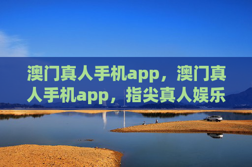 澳门真人手机app，澳门真人手机app，指尖真人娱乐新体验