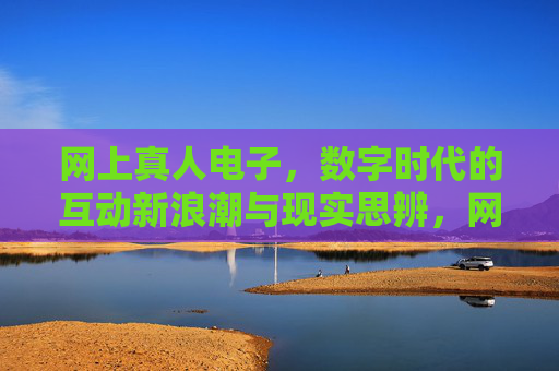 网上真人电子，数字时代的互动新浪潮与现实思辨，网上真人电子，数字互动新浪潮与现实思辨