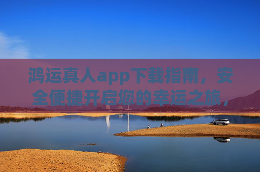 鸿运真人app下载指南，安全便捷开启您的幸运之旅，鸿运真人app下载指南，安全便捷开启幸运之旅