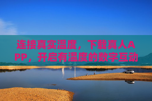 连接真实温度，下载真人APP，开启有温度的数字互动新体验，连接真实温度，开启有温度的数字互动新体验