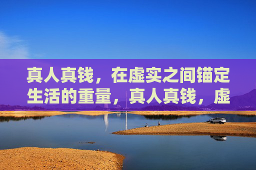 真人真钱，在虚实之间锚定生活的重量，真人真钱，虚实间的生活锚点