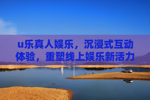 u乐真人娱乐，沉浸式互动体验，重塑线上娱乐新活力，u乐真人娱乐，沉浸式互动重塑线上新活力