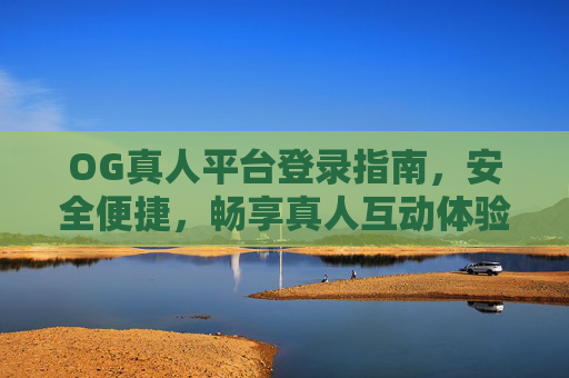 OG真人平台登录指南，安全便捷，畅享真人互动体验