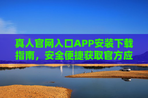 真人官网入口APP安装下载指南，安全便捷获取官方应用，真人官网APP安全便捷安装下载指南