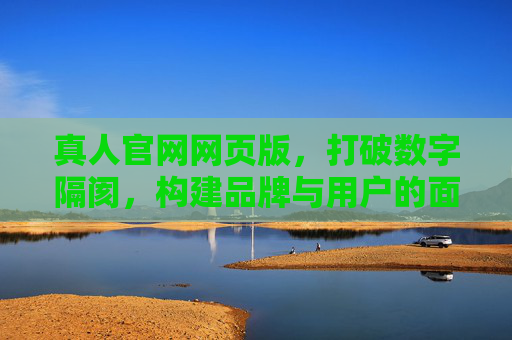 真人官网网页版，打破数字隔阂，构建品牌与用户的面对面信任桥梁，真人官网，打破数字隔阂，构建品牌与用户的面对面信任桥梁