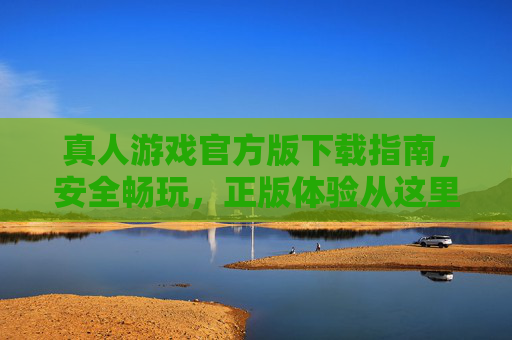 真人游戏官方版下载指南，安全畅玩，正版体验从这里开始