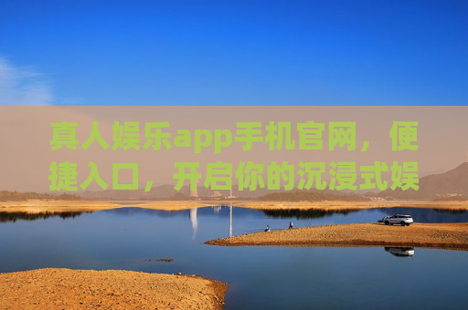 真人娱乐app手机官网，便捷入口，开启你的沉浸式娱乐新体验，真人娱乐app手机官网，便捷入口开启沉浸式新体验