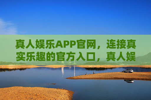 真人娱乐APP官网，连接真实乐趣的官方入口，真人娱乐APP官网，连接真实乐趣的官方入口