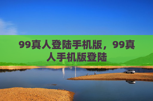 99真人登陆手机版，99真人手机版登陆