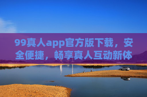 99真人app官方版下载，安全便捷，畅享真人互动新体验，99真人app官方版下载，安全便捷，畅享真人互动新体验