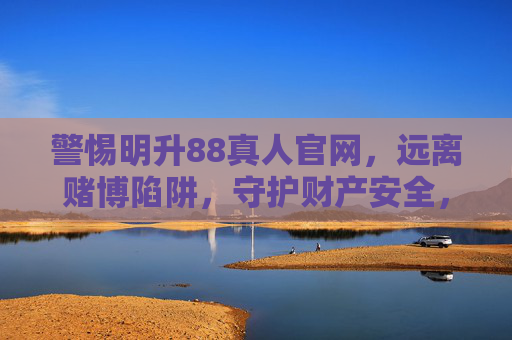 警惕明升88真人官网，远离赌博陷阱，守护财产安全，警惕明升88真人官网，远离赌博陷阱，守护财产安全