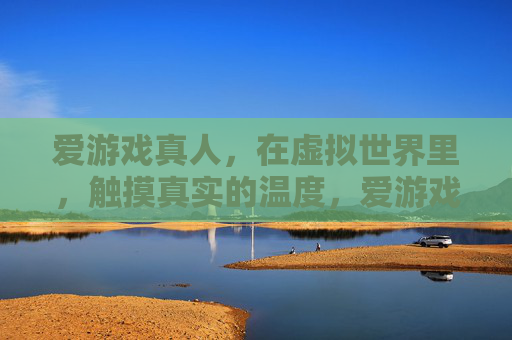 爱游戏真人，在虚拟世界里，触摸真实的温度，爱游戏真人，在虚拟中触摸真实温度