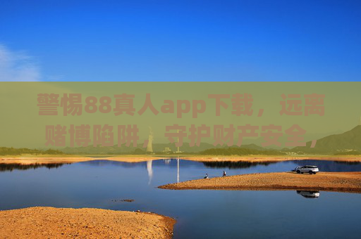 警惕88真人app下载，远离赌博陷阱，守护财产安全，警惕88真人app下载，远离赌博陷阱守护财产安全