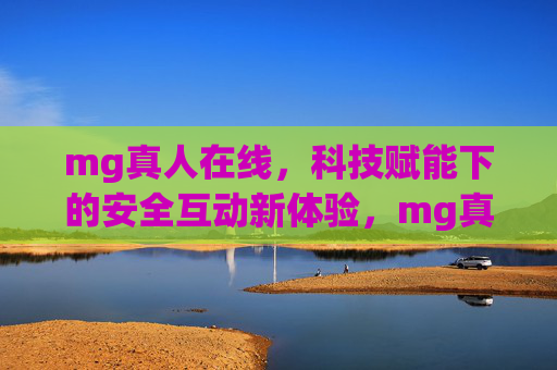 mg真人在线，科技赋能下的安全互动新体验，mg真人在线，科技赋能的安全互动新体验