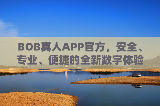 BOB真人APP官方，安全、专业、便捷的全新数字体验平台