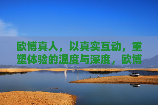 欧博真人，以真实互动，重塑体验的温度与深度，欧博真人，真实互动重塑体验温度与深度