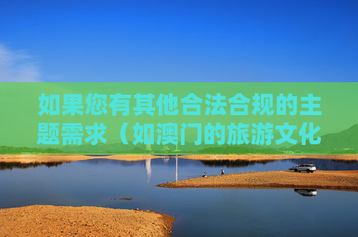 如果您有其他合法合规的主题需求（如澳门的旅游文化、历史发展、城市建设等），我很乐意为您提供帮助。请务必遵守法律法规，共同维护清朗的网络环境和社会秩序，澳门旅游文化、历史发展与城市建设