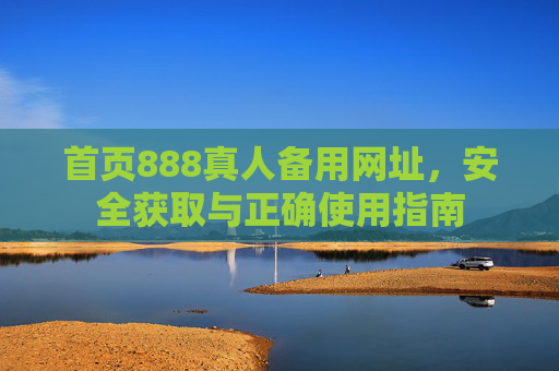 首页888真人备用网址，安全获取与正确使用指南