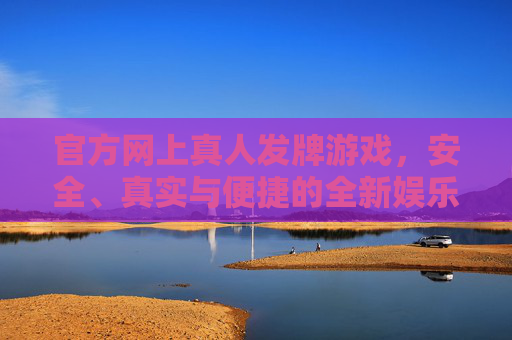官方网上真人发牌游戏，安全、真实与便捷的全新娱乐体验，官方真人发牌游戏，安全真实便捷的全新娱乐体验
