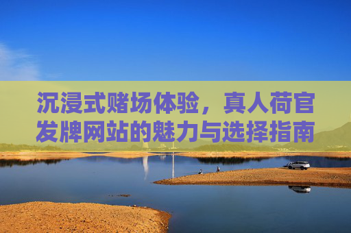 沉浸式赌场体验，真人荷官发牌网站的魅力与选择指南，真人荷官发牌网站，沉浸式赌场体验的魅力与选择指南