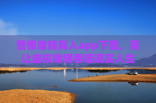 警惕赌钱真人app下载，莫让虚拟赌博吞噬现实人生