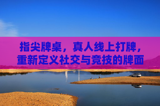 指尖牌桌，真人线上打牌，重新定义社交与竞技的牌面人生，指尖牌桌，真人线上打牌，重塑社交竞技的牌面人生