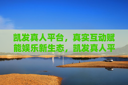 凯发真人平台，真实互动赋能娱乐新生态，凯发真人平台，真实互动赋能娱乐新生态