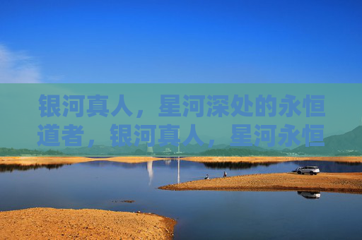 银河真人，星河深处的永恒道者，银河真人，星河永恒道者