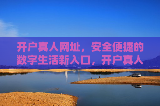 开户真人网址，安全便捷的数字生活新入口，开户真人网址，安全便捷的数字生活新入口