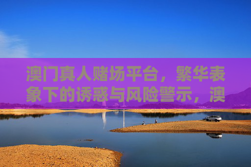 澳门真人赌场平台，繁华表象下的诱惑与风险警示，澳门真人赌场平台，繁华诱惑与风险警示