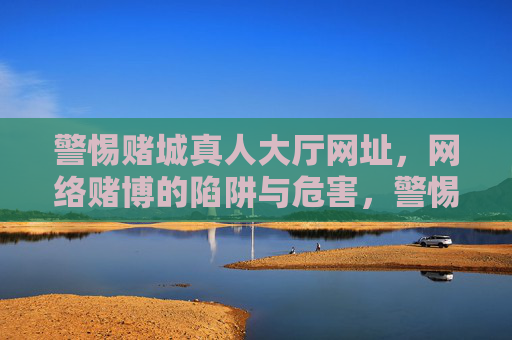 警惕赌城真人大厅网址，网络赌博的陷阱与危害，警惕赌城真人大厅网址，网络赌博的陷阱与危害