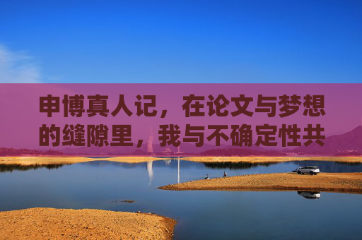 申博真人记，在论文与梦想的缝隙里，我与不确定性共舞，申博手记，在论文与梦想的缝隙里与不确定性共舞