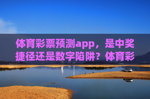 体育彩票预测app，是中奖捷径还是数字陷阱？体育彩票预测app，捷径还是数字陷阱？