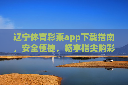 辽宁体育彩票app下载指南，安全便捷，畅享指尖购彩乐趣，辽宁体育彩票app下载指南，安全便捷，畅享指尖购彩乐趣
