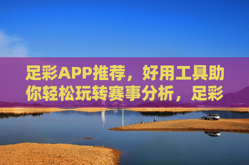 足彩APP推荐，好用工具助你轻松玩转赛事分析，足彩APP推荐，好用工具轻松玩转赛事分析