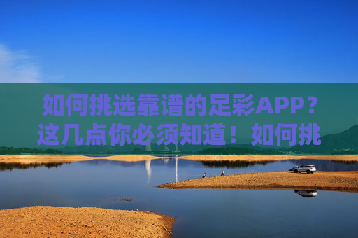 如何挑选靠谱的足彩APP？这几点你必须知道！如何挑选靠谱的足彩APP？这几点你必须知道！