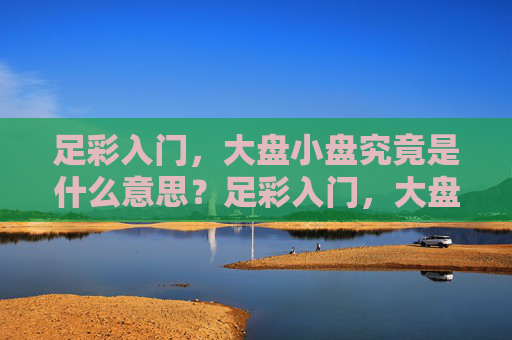 足彩入门，大盘小盘究竟是什么意思？足彩入门，大盘小盘究竟是什么意思？