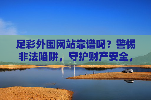 足彩外围网站靠谱吗？警惕非法陷阱，守护财产安全，警惕足彩外围非法陷阱，守护财产安全