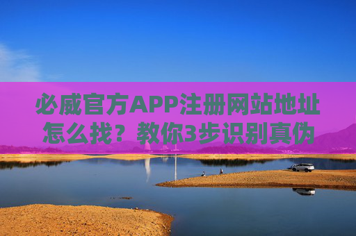 必威官方APP注册网站地址怎么找？教你3步识别真伪，安全无忧买球！必威官方APP注册网站怎么找？3步识别真伪，安全无忧