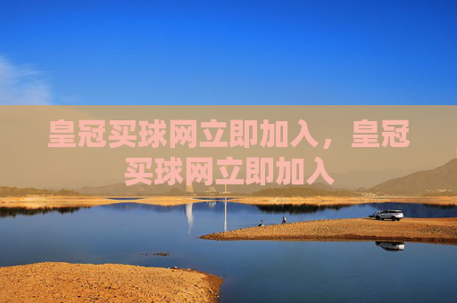 皇冠买球网立即加入，皇冠买球网立即加入