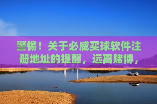 警惕！关于必威买球软件注册地址的提醒，远离赌博，守护财产安全与法律底线，警惕必威买球软件注册地址，远离赌博，守护财产与法律底线