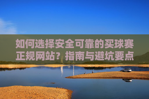 如何选择安全可靠的买球赛正规网站?指南与避坑要点,买球赛正规网站选择指南,安全可靠与避坑要点 如何选择安全可靠的买球赛正规网站?指南与避坑要点,买球赛正规网站选择指南,安全可靠与避坑要点