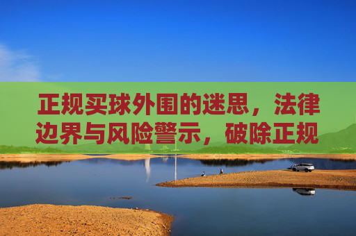 正规买球外围的迷思,法律边界与风险警示,破除正规买球外围迷思,法律边界与风险警示 正规买球外围的迷思,法律边界与风险警示,破除正规买球外围迷思,法律边界与风险警示