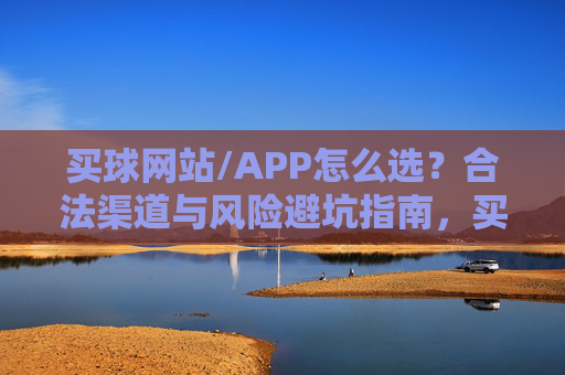 买球网站/APP怎么选？合法渠道与风险避坑指南，买球网站/APP怎么选？合法渠道与风险避坑指南
