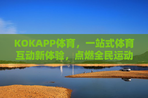 KOKAPP体育，一站式体育互动新体验，点燃全民运动热情，KOKAPP体育，一站式互动新体验点燃全民运动热情